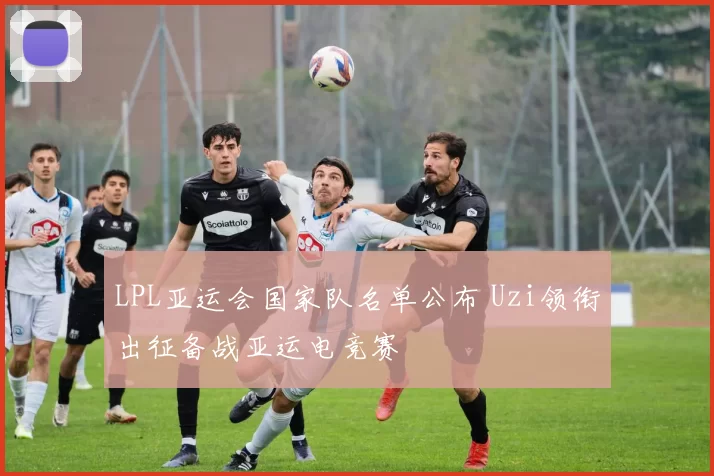 LPL亚运会国家队名单公布 Uzi领衔出征备战亚运电竞赛