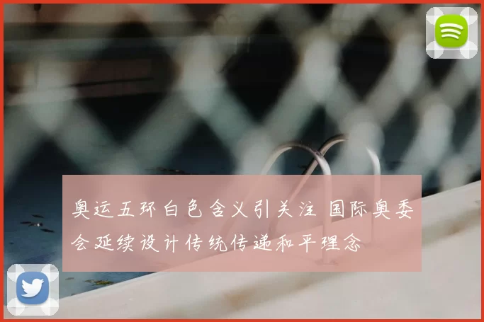 奥运五环白色含义引关注 国际奥委会延续设计传统传递和平理念