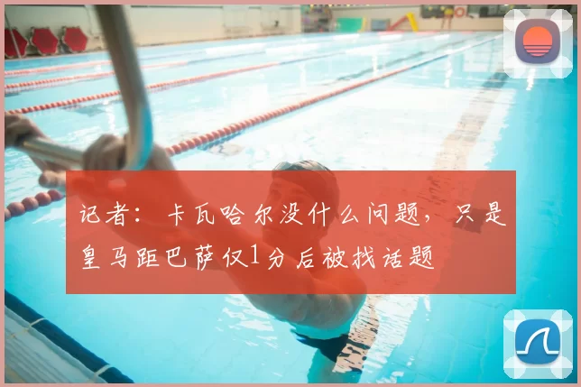 记者：卡瓦哈尔没什么问题，只是皇马距巴萨仅1分后被找话题