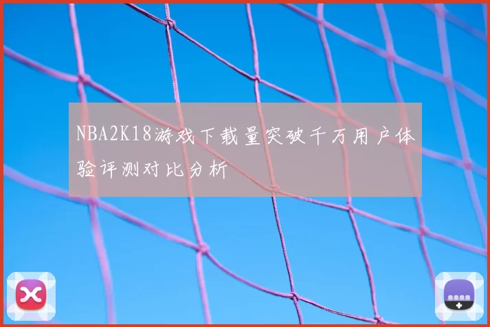 NBA2K18游戏下载量突破千万用户体验评测对比分析