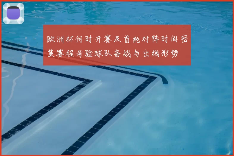 欧洲杯何时开赛及首轮对阵时间密集赛程考验球队备战与出线形势