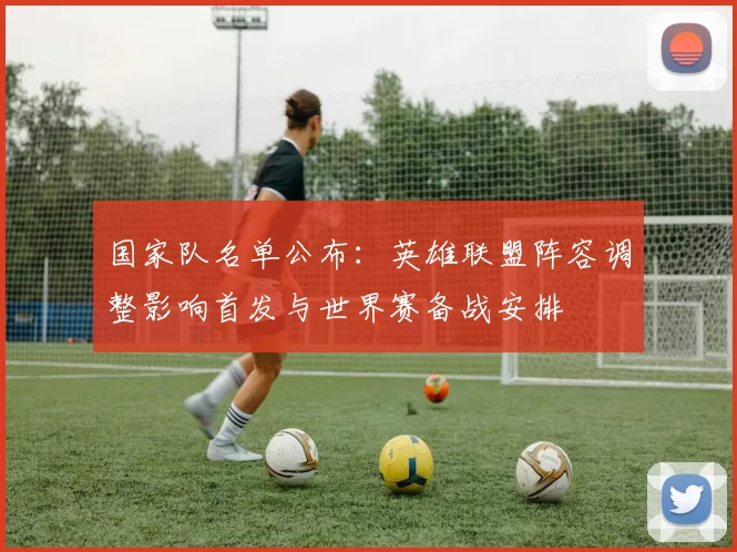 国家队名单公布：英雄联盟阵容调整影响首发与世界赛备战安排