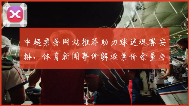 中超票务网站推荐助力球迷观赛安排，体育新闻事件解读票价余量与入场信息