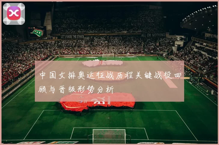 中国女排奥运征战历程关键战役回顾与晋级形势分析