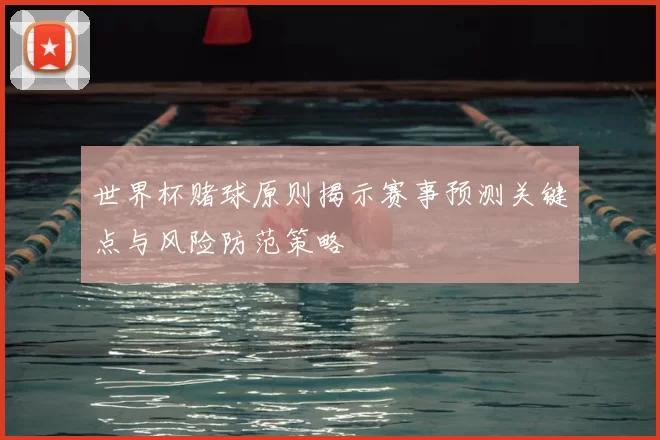 世界杯赌球原则揭示赛事预测关键点与风险防范策略