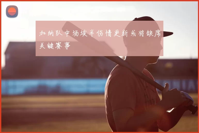 加纳队中场埃辛伤情更新或将缺席关键赛事