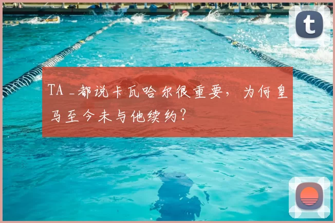 TA _都说卡瓦哈尔很重要，为何皇马至今未与他续约？