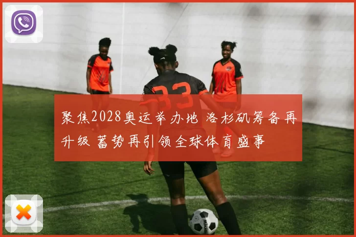 聚焦2028奥运举办地 洛杉矶筹备再升级 蓄势再引领全球体育盛事