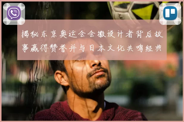 揭秘东京奥运会会徽设计者背后故事赢得赞誉并与日本文化共鸣经典