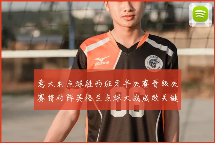 意大利点球胜西班牙半决赛晋级决赛将对阵英格兰点球大战成败关键