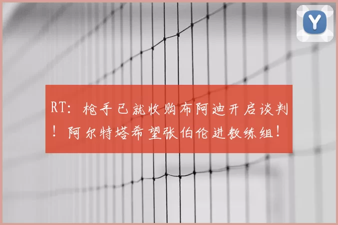 RT：枪手已就收购布阿迪开启谈判！阿尔特塔希望张伯伦进教练组！