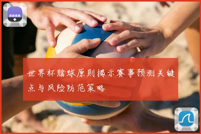 世界杯赌球原则揭示赛事预测关键点与风险防范策略