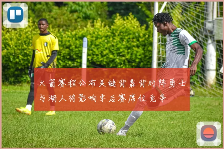 火箭赛程公布关键背靠背对阵勇士与湖人将影响季后赛席位竞争