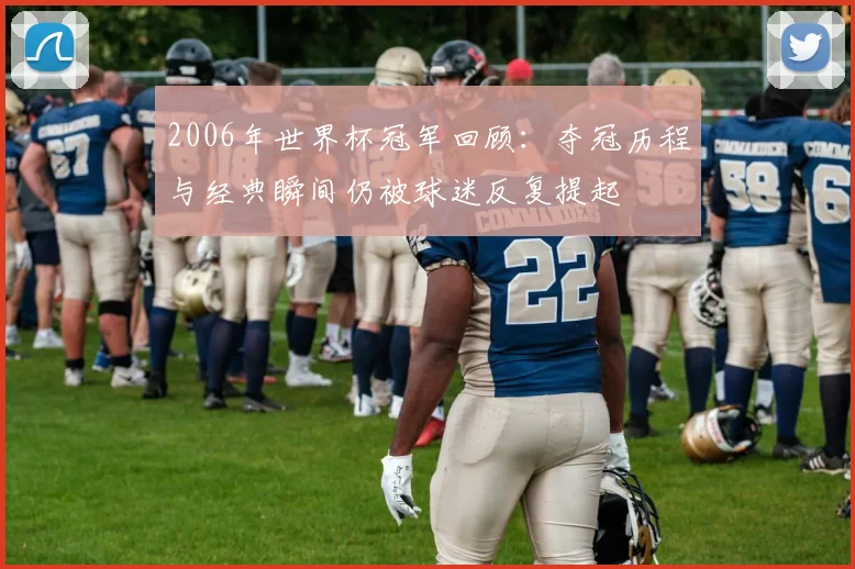 2006年世界杯冠军回顾：夺冠历程与经典瞬间仍被球迷反复提起
