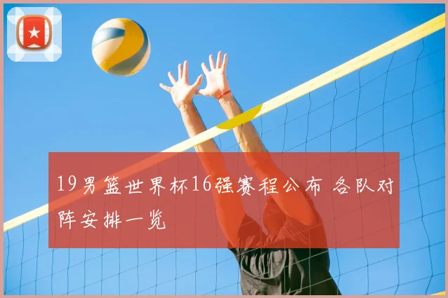 19男篮世界杯16强赛程公布 各队对阵安排一览