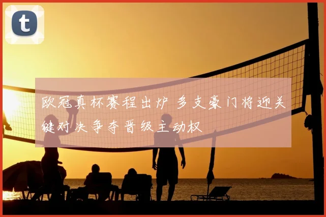 欧冠真杯赛程出炉 多支豪门将迎关键对决争夺晋级主动权