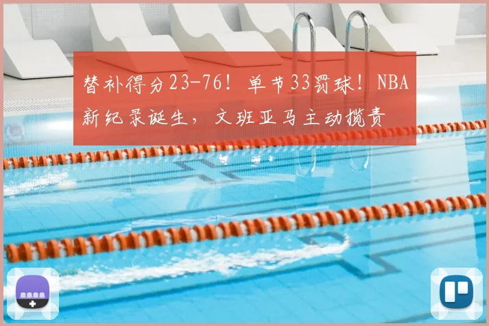替补得分23-76！单节33罚球！NBA新纪录诞生，文班亚马主动揽责