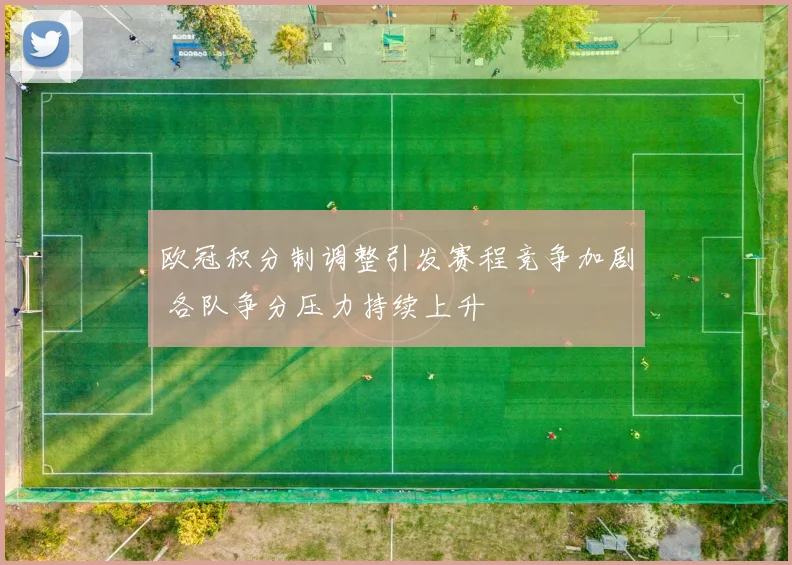 欧冠积分制调整引发赛程竞争加剧 各队争分压力持续上升