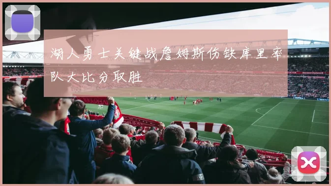湖人勇士关键战詹姆斯伤缺库里率队大比分取胜