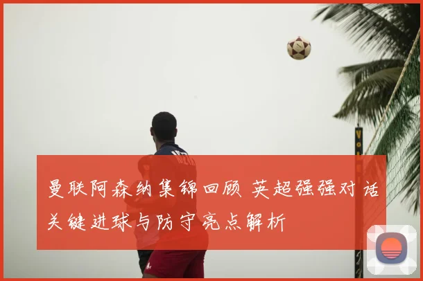 曼联阿森纳集锦回顾 英超强强对话关键进球与防守亮点解析