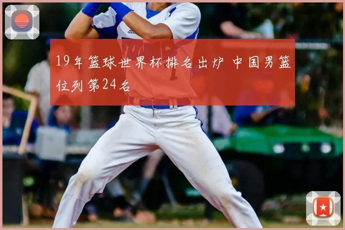 19年篮球世界杯排名出炉 中国男篮位列第24名