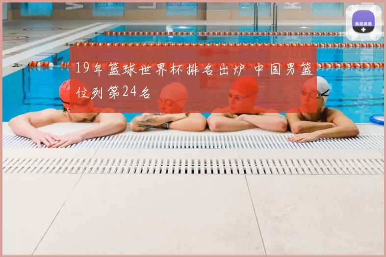 19年篮球世界杯排名出炉 中国男篮位列第24名