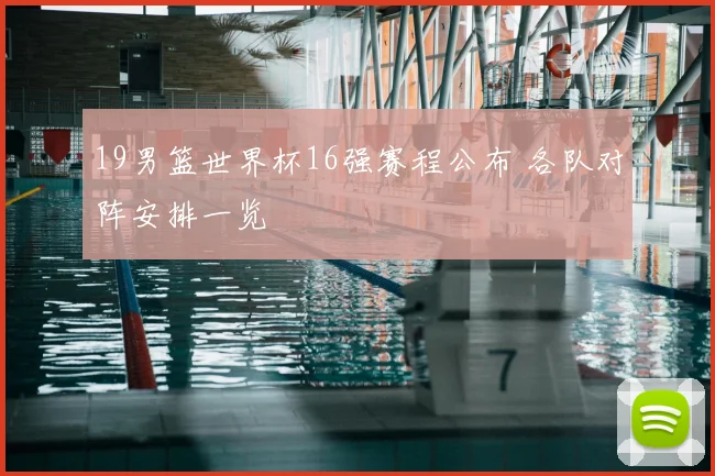 19男篮世界杯16强赛程公布 各队对阵安排一览