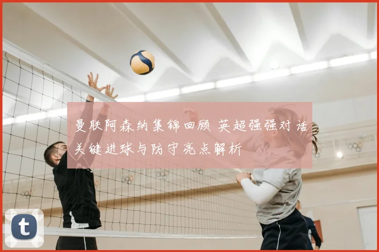 曼联阿森纳集锦回顾 英超强强对话关键进球与防守亮点解析