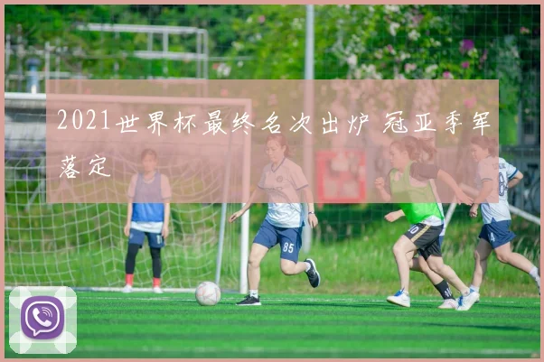 2021世界杯最终名次出炉 冠亚季军落定