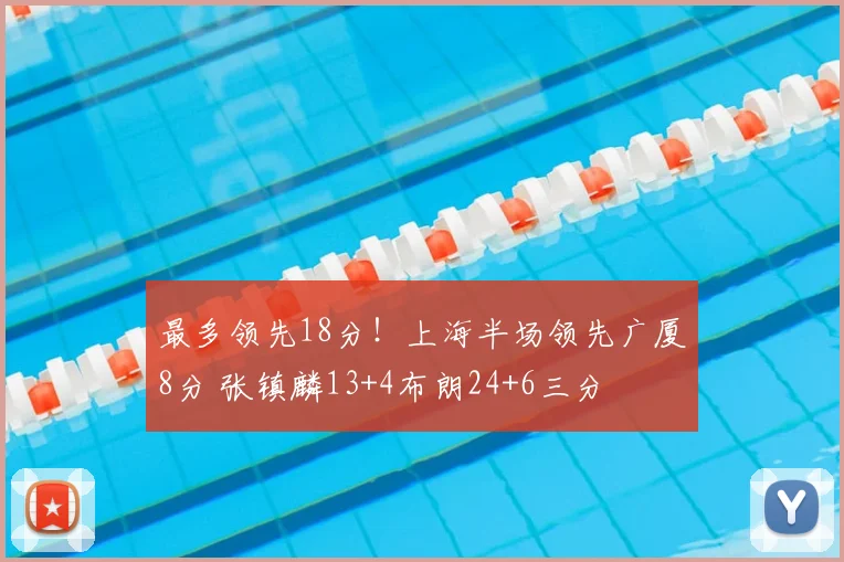 最多领先18分!上海半场领先广厦8分 张镇麟13+4布朗24+6三分