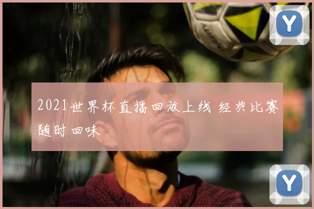 2021世界杯直播回放上线 经典比赛随时回味