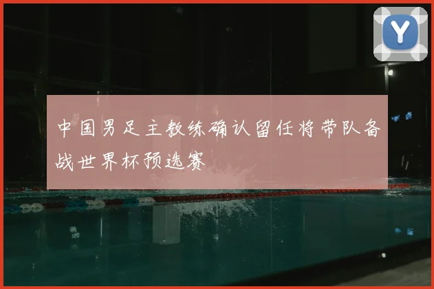 中国男足主教练确认留任将带队备战世界杯预选赛