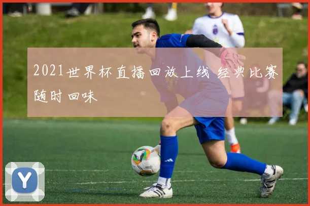 2021世界杯直播回放上线 经典比赛随时回味