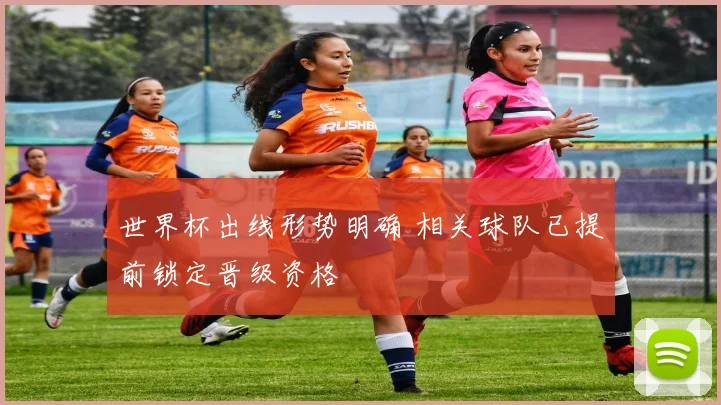 世界杯出线形势明确 相关球队已提前锁定晋级资格