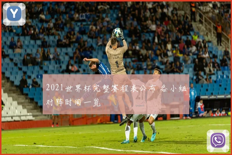 2021世界杯完整赛程表公布 各小组对阵时间一览