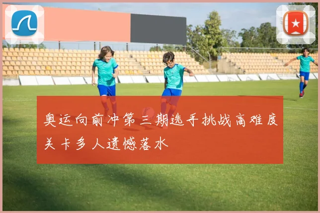奥运向前冲第三期选手挑战高难度关卡多人遗憾落水