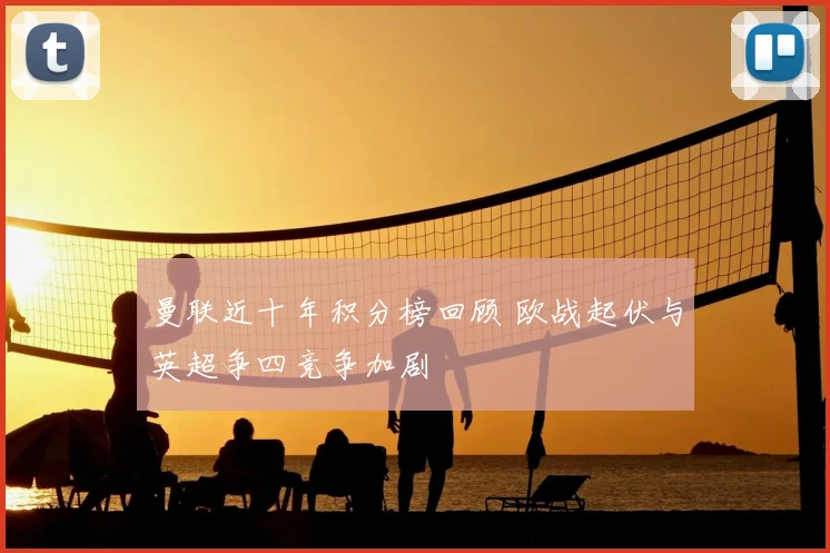 曼联近十年积分榜回顾 欧战起伏与英超争四竞争加剧