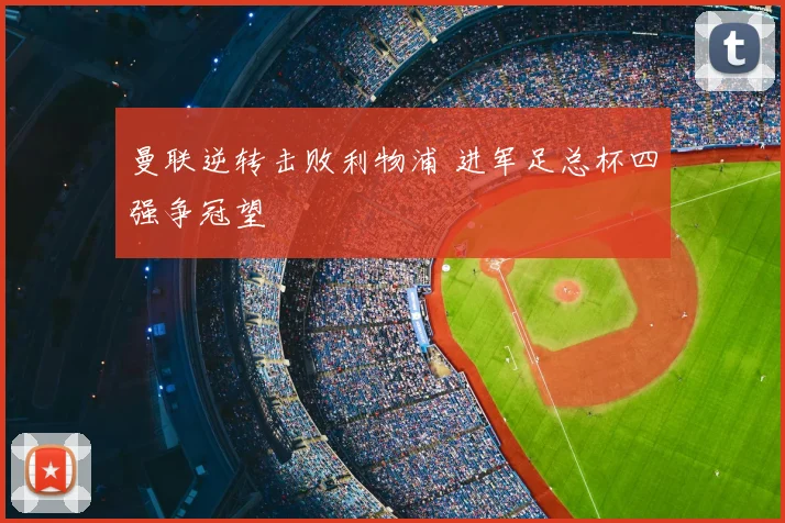 曼联逆转击败利物浦 进军足总杯四强争冠望
