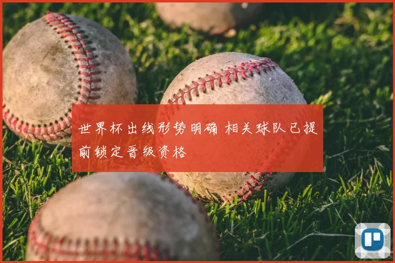 世界杯出线形势明确 相关球队已提前锁定晋级资格